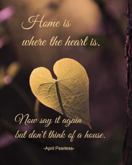 Home is where the heart is. Now say it again but don’t think of a house. April Peerless