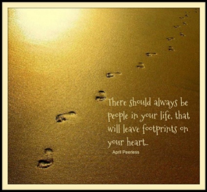 There should always be people in your life, that will leave footprints on your heart.. Peerless