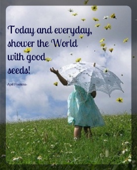 Today and everyday, shower the World with good seeds! ~April Peerless