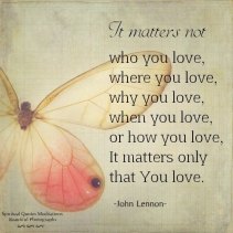 It matters not who you love, where you love, why you love, when you love, or how you love, It matters only that You love. John Lennon