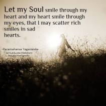 Let my Soul smile through my heart and my heart smile through my eyes, that I may scatter rich smiles in sad hearts. Paramahansa Yogananda
