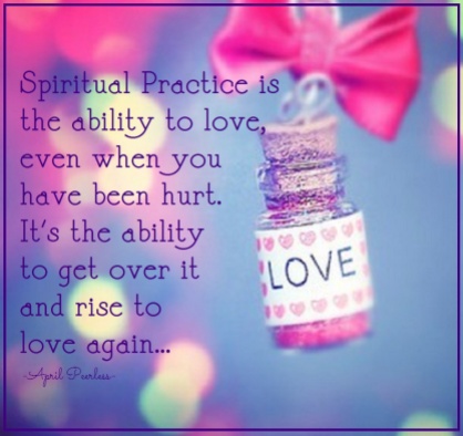 Spiritual Practice is the ability to love, even when you have been hurt. It's the ability to get over it and rise to love again... April peerless