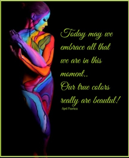Today may we embrace all that we are in this moment. Our true colors really are beautiful. ~April Peerless