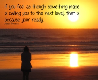 If you feel as though something inside is calling you to the next level, that is because you are ready.. ~April Peerless