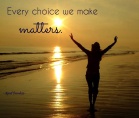 Every choice we make matters, in a much larger way than we might imagine. ~April Peerless