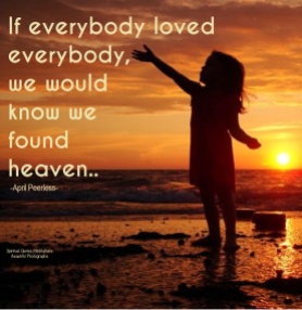 If everybody loved everybody we would know we found Heaven! April Peerless