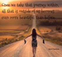 One of the most beautiful journeys we can ever take in our lives, is that which calls us to journey within.. Once we take that journey within, all that is outside of us becomes even more beautiful than before.. ~April Peerless