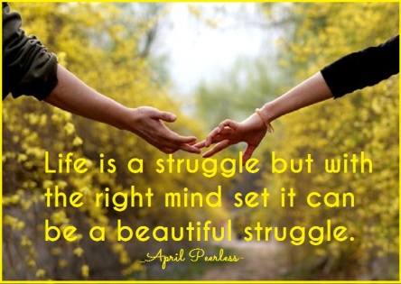 Life is a struggle but with the right mind set it can be a beautiful struggle April Peerless