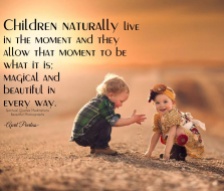 Children naturally live in the moment and they allow that moment to be what it is; ''magical and beautiful in every way.'' ~April Peerless
