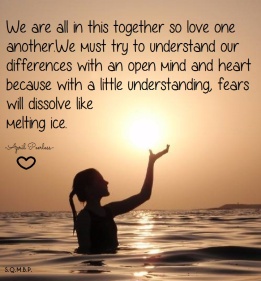 We are all in this together so love one another. We must try to understand our differences with an open mind and heart because with a little understanding, fears will dissolve like melting ice. April Peerless