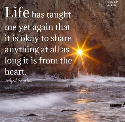 Life has taught me yet again that it is okay to share anything at all as long it is from the heart. April Peerless