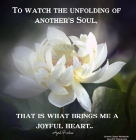 To watch the unfolding of another's Soul, that is what brings me a joyful heart.. April Peerless