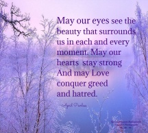 May our eyes see the beauty that surrounds us in each and every moment. May our hearts stay strong And may Love conquer greed and hatred. April Peerless