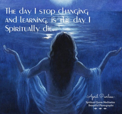 The day I stop changing and learning, is the day I Spiritually die. April Peerless