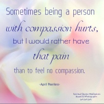 Sometimes being a person with compassion hurts, but I would rather have that pain than to feel no compassion. April Peerless ..