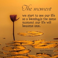 The moment we start to see our life as a blessing, is the same moment our life will become one. A.Peerless