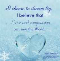 I choose to dream big. I believe that love and compassion can save the world. April Peerless