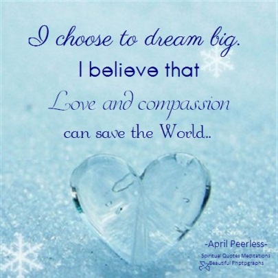 I choose to dream big. I believe that love and compassion can save the world. April Peerless