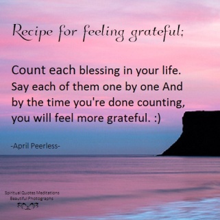 Recipe for feeling grateful; Count each blessing in your life. Say each of them one by one And by the time you're done counting, you will feel more grateful. April Peerless
