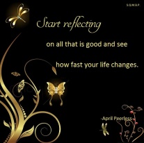 Start reflecting on all that is good and see how fast your life changes. April Peerless