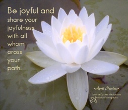 Be joyful and share your joyfulness with all whom cross your path. April Peerless