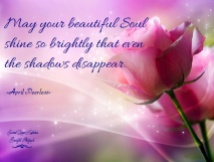 May your beautiful Soul shine so brightly, that even the shadows disappear. A.Peerless