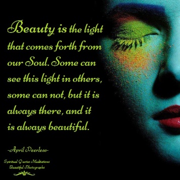Beauty is the light that comes forth from our Soul. Some can see this light in others, some can not, but it is always there, and it is always beautiful. A.Peerless