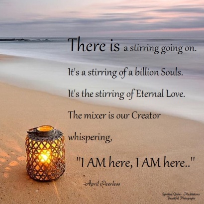 There is a stirring going on. It's a stirring of a billion Souls. It's the stirring of Eternal Love. The mixer is our Creator whispering, ''I AM here, I AM here..'' April Peerless